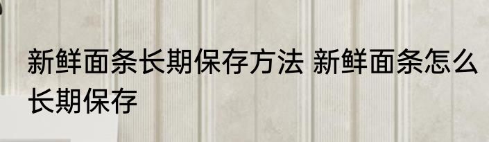 新鲜面条长期保存方法 新鲜面条怎么长期保存