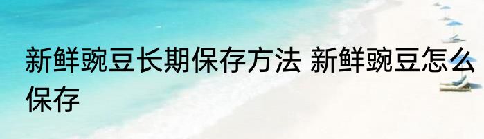 新鲜豌豆长期保存方法 新鲜豌豆怎么保存