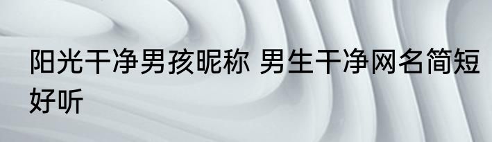 阳光干净男孩昵称 男生干净网名简短好听