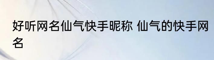 好听网名仙气快手昵称 仙气的快手网名