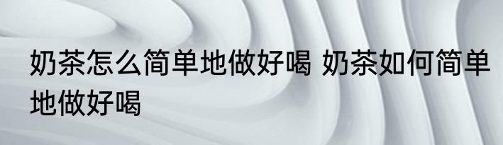 奶茶怎么简单地做好喝 奶茶如何简单地做好喝