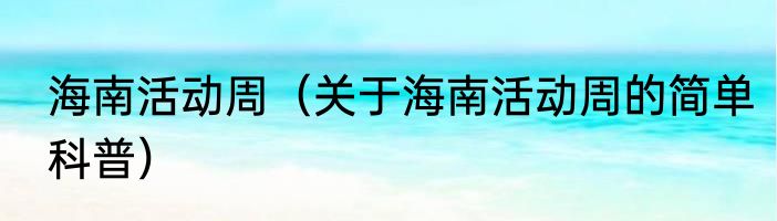 海南活动周（关于海南活动周的简单科普）