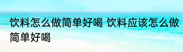 饮料怎么做简单好喝 饮料应该怎么做简单好喝