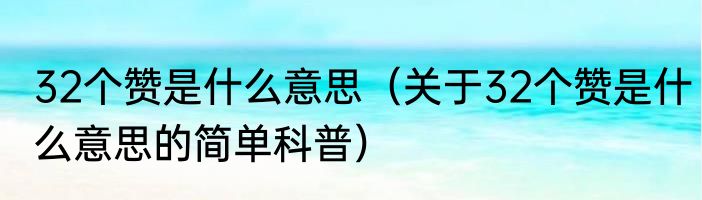 32个赞是什么意思（关于32个赞是什么意思的简单科普）