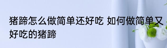 猪蹄怎么做简单还好吃 如何做简单又好吃的猪蹄