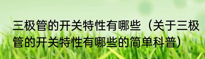 三极管的开关特性有哪些（关于三极管的开关特性有哪些的简单科普）