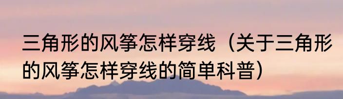 三角形的风筝怎样穿线（关于三角形的风筝怎样穿线的简单科普）