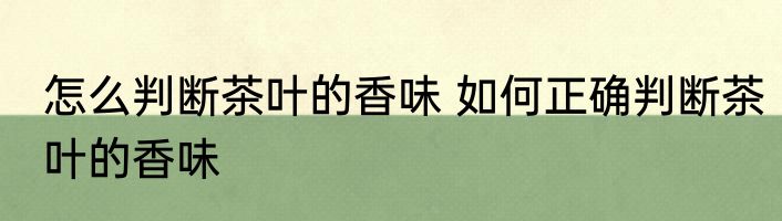 怎么判断茶叶的香味 如何正确判断茶叶的香味