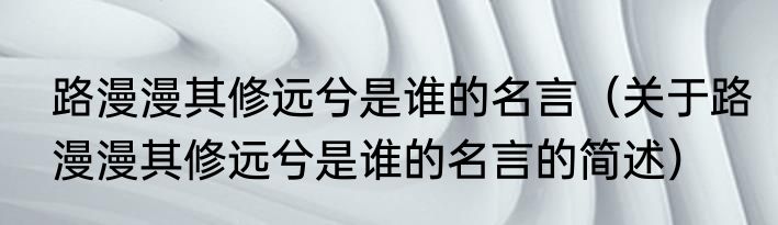 路漫漫其修远兮是谁的名言（关于路漫漫其修远兮是谁的名言的简述）