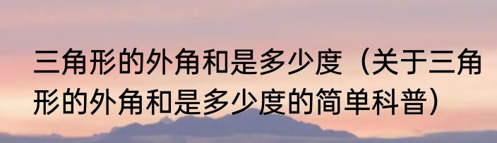 三角形的外角和是多少度（关于三角形的外角和是多少度的简单科普）