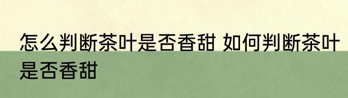 怎么判断茶叶是否香甜 如何判断茶叶是否香甜