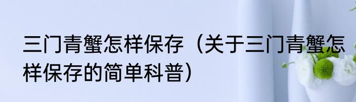 三门青蟹怎样保存（关于三门青蟹怎样保存的简单科普）