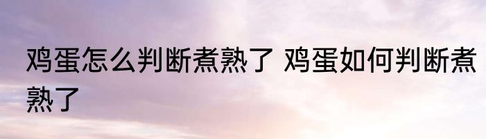 鸡蛋怎么判断煮熟了 鸡蛋如何判断煮熟了