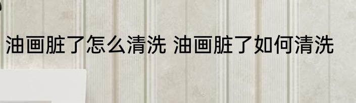 油画脏了怎么清洗 油画脏了如何清洗