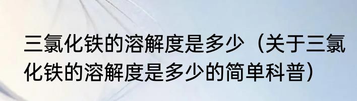三氯化铁的溶解度是多少（关于三氯化铁的溶解度是多少的简单科普）
