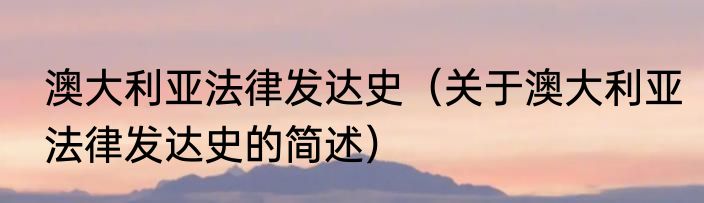 澳大利亚法律发达史（关于澳大利亚法律发达史的简述）