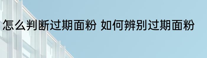怎么判断过期面粉 如何辨别过期面粉