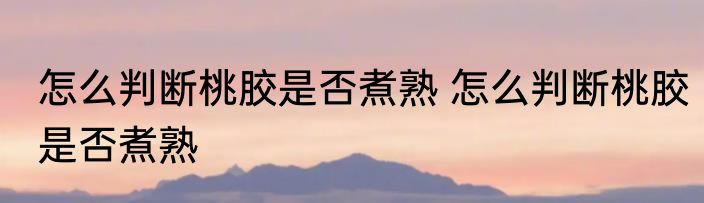 怎么判断桃胶是否煮熟 怎么判断桃胶是否煮熟