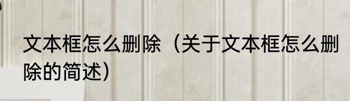 文本框怎么删除（关于文本框怎么删除的简述）