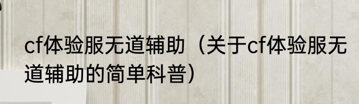 cf体验服无道辅助（关于cf体验服无道辅助的简单科普）