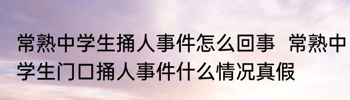 常熟中学生捅人事件怎么回事  常熟中学生门口捅人事件什么情况真假