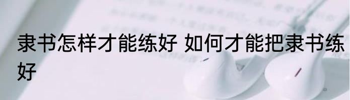 隶书怎样才能练好 如何才能把隶书练好
