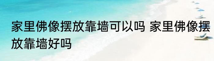 家里佛像摆放靠墙可以吗 家里佛像摆放靠墙好吗