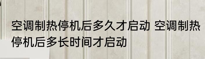 空调制热停机后多久才启动 空调制热停机后多长时间才启动