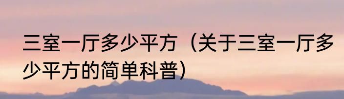 三室一厅多少平方（关于三室一厅多少平方的简单科普）