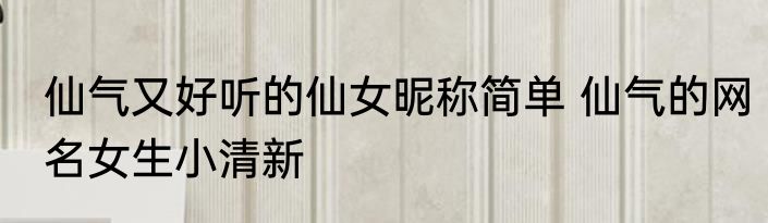 仙气又好听的仙女昵称简单 仙气的网名女生小清新