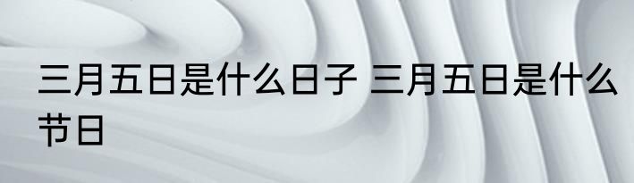 三月五日是什么日子 三月五日是什么节日