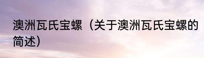 澳洲瓦氏宝螺（关于澳洲瓦氏宝螺的简述）