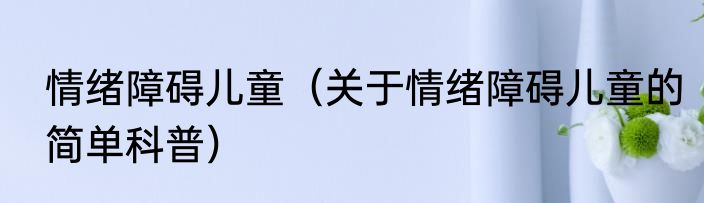 情绪障碍儿童（关于情绪障碍儿童的简单科普）