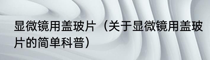 显微镜用盖玻片（关于显微镜用盖玻片的简单科普）