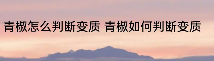 青椒怎么判断变质 青椒如何判断变质
