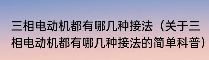 三相电动机都有哪几种接法（关于三相电动机都有哪几种接法的简单科普）