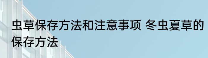 虫草保存方法和注意事项 冬虫夏草的保存方法