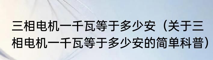 三相电机一千瓦等于多少安（关于三相电机一千瓦等于多少安的简单科普）