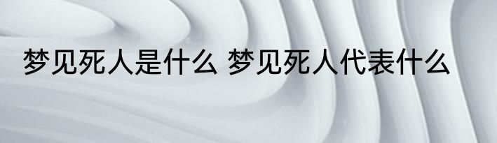 梦见死人是什么 梦见死人代表什么