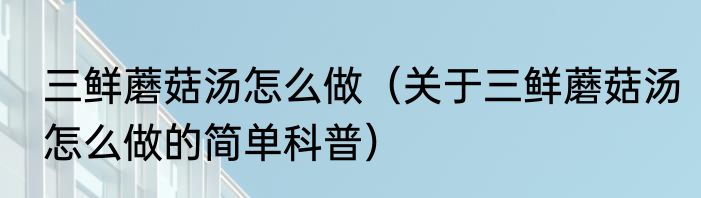 三鲜蘑菇汤怎么做（关于三鲜蘑菇汤怎么做的简单科普）