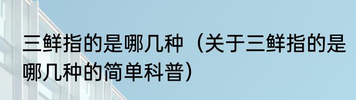 三鲜指的是哪几种（关于三鲜指的是哪几种的简单科普）