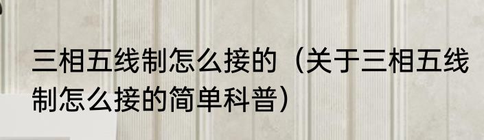 三相五线制怎么接的（关于三相五线制怎么接的简单科普）