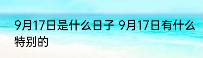 9月17日是什么日子 9月17日有什么特别的