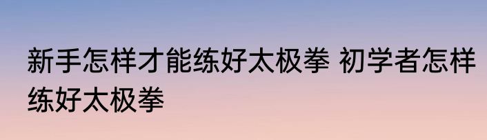 新手怎样才能练好太极拳 初学者怎样练好太极拳