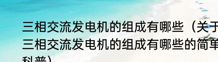 三相交流发电机的组成有哪些（关于三相交流发电机的组成有哪些的简单科普）
