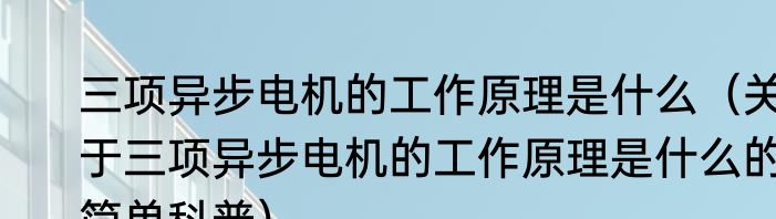 三项异步电机的工作原理是什么（关于三项异步电机的工作原理是什么的简单科普）