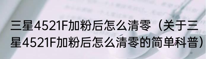 三星4521F加粉后怎么清零（关于三星4521F加粉后怎么清零的简单科普）