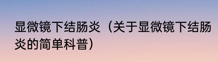 显微镜下结肠炎（关于显微镜下结肠炎的简单科普）