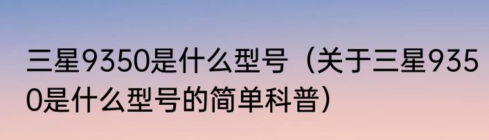 三星9350是什么型号（关于三星9350是什么型号的简单科普）