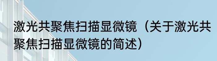 激光共聚焦扫描显微镜（关于激光共聚焦扫描显微镜的简述）